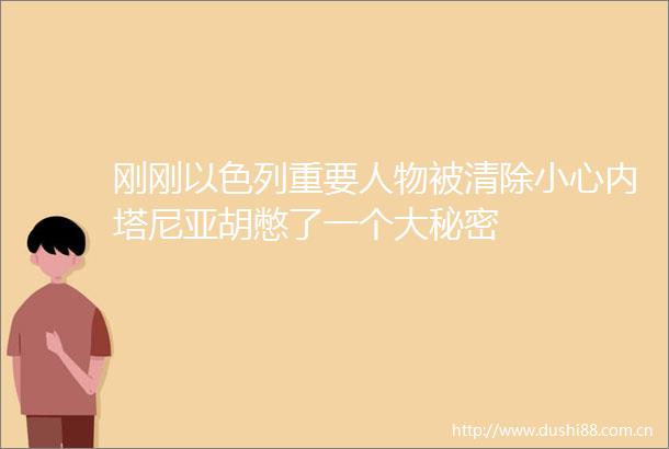 刚刚以色列重要人物被清除小心内塔尼亚胡憋了一个大秘密
