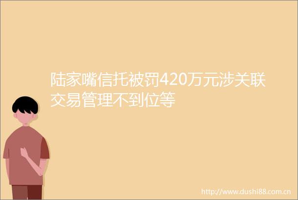 陆家嘴信托420万元涉关联交易管理不到位等