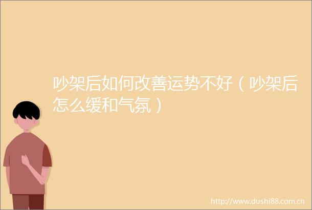 吵架后如何改善运势不好（吵架后怎么缓和气氛）