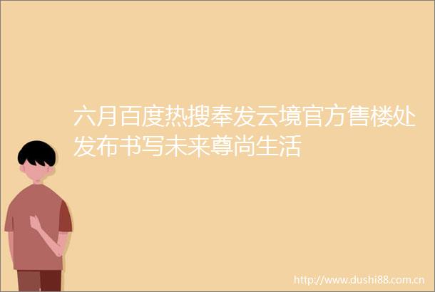 六月百度热搜奉发云境官方售楼处发布书写未来尊尚生活