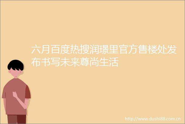 六月百度热搜润璟里官方售楼处发布书写未来尊尚生活
