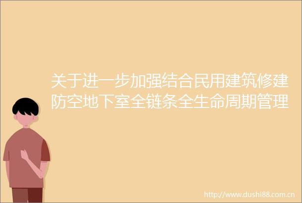 关于进一步加强结合民用建筑修建防空地下室全链条全生命周期管理的通知