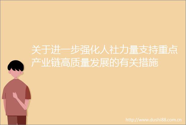 关于进一步强化人社力量支持重点产业链高质量发展的有关措施