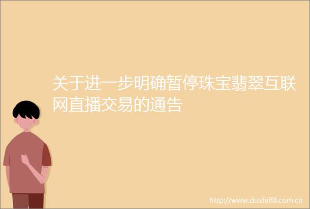 关于进一步明确暂停珠宝翡翠互联网直播交易的通告