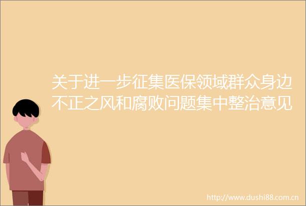 关于进一步征集医保领域群众身边不正之风和问题集中整治意见建议的公告