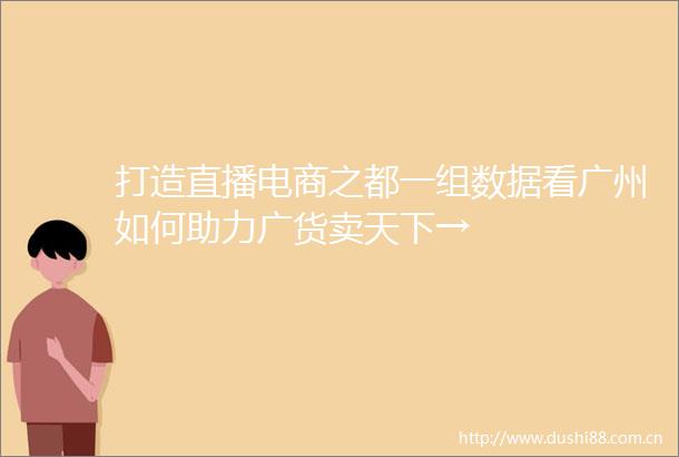 打造直播电商之都一组数据看广州如何助力广货卖天下→