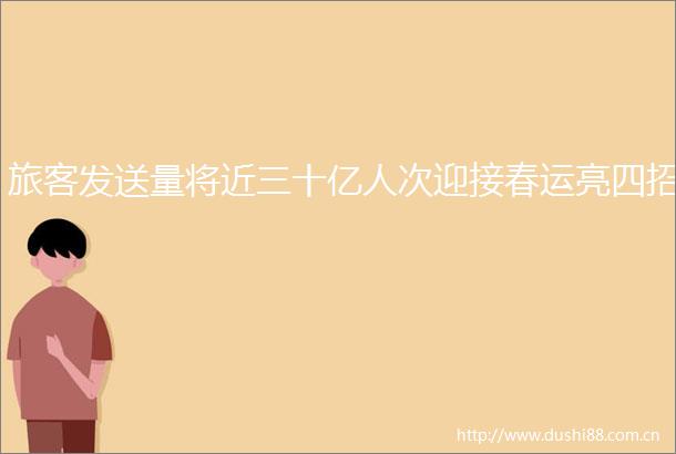 旅客发送量将近三十亿人次迎接春运亮四招