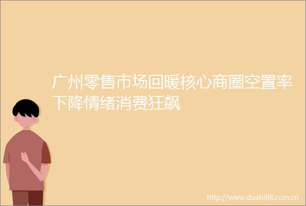广州零售市场回暖核心商圈空置率下降情绪消费狂飙