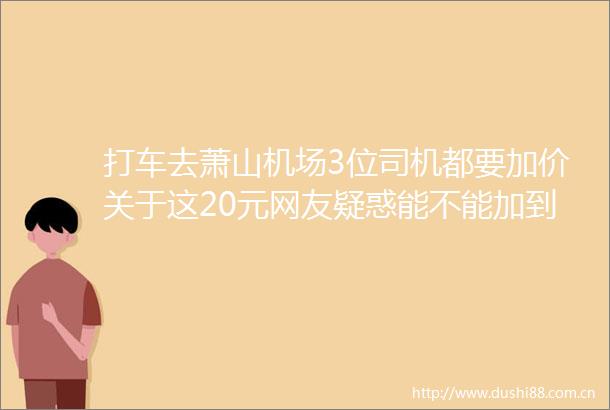 打车去萧山机场3位司机都要加价关于这20元网友疑惑能不能加到网约车费用清单里