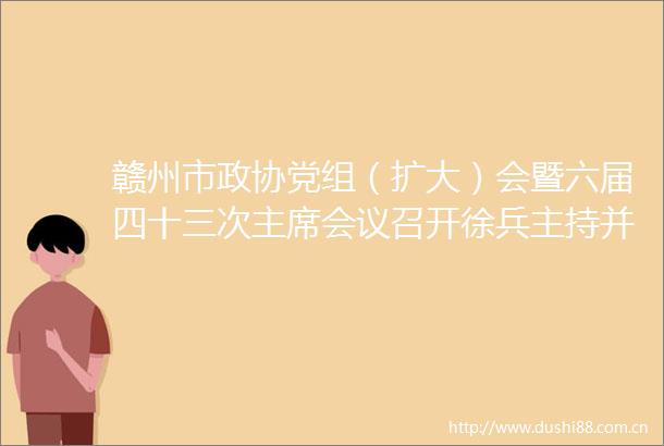 赣州市政协党组（扩大）会暨六届四十三次会议召开徐兵主持并讲话