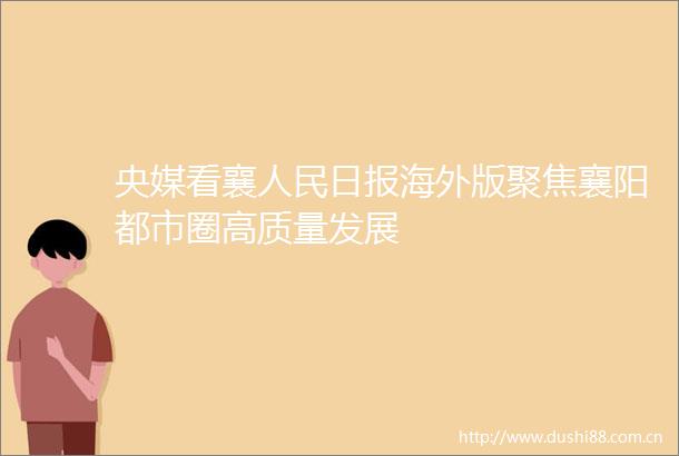 央媒看襄日报海外版聚焦襄阳都市圈高质量发展