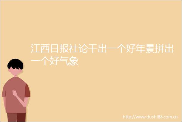 江西日报社论干出一个好年景拼出一个好气象