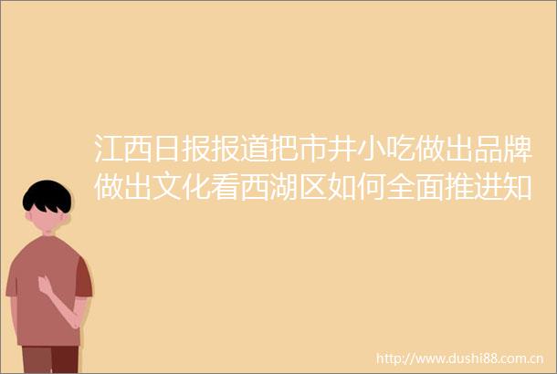 江西日报报道把市井小吃做出品牌做出文化看西湖区如何全面推进知识产权转化应用