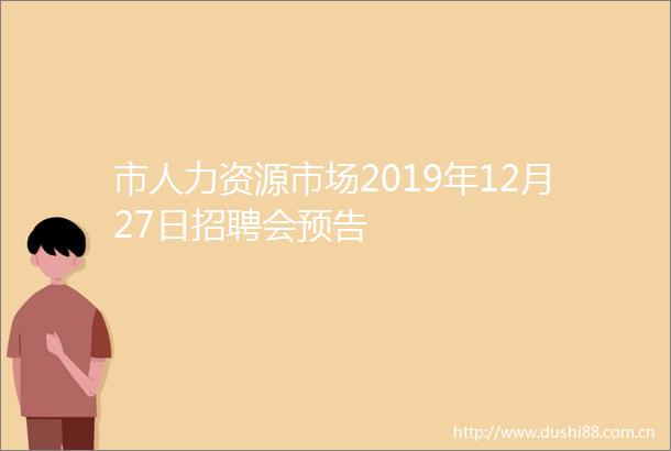 市人力资源市场2019年12月27日招聘会预告