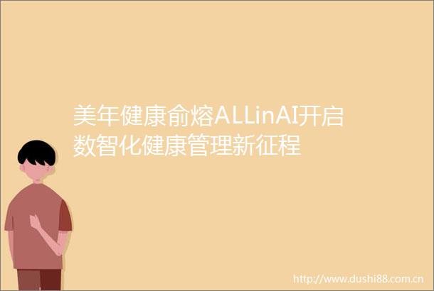 美年健康俞熔ALLinAI开启数智化健康管理新征程