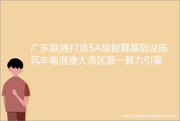 广东联通打造5A级智算基础设施筑牢粤港澳大湾区第一算力引擎