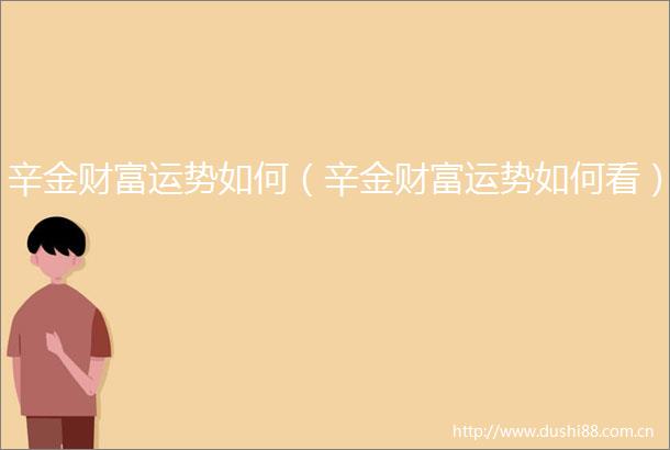辛金财富运势如何（辛金财富运势如何看）
