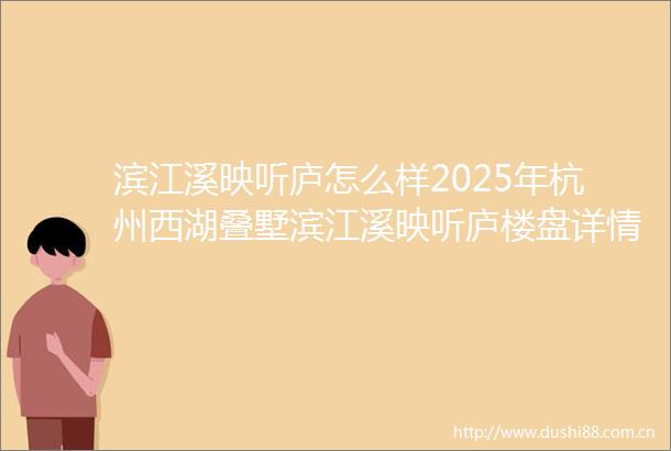 滨江溪映听庐怎么样2025年杭州西湖叠墅滨江溪映听庐楼盘详情滨江溪映听庐首页网站滨江溪映听庐容积率得房率