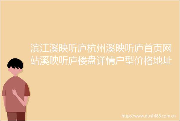 滨江溪映听庐杭州溪映听庐首页网站溪映听庐楼盘详情户型价格地址
