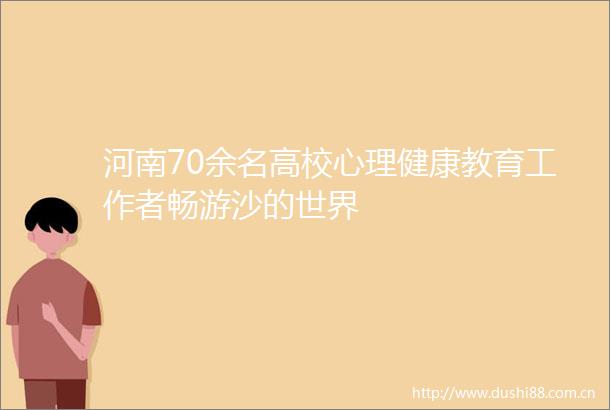 河南70余名高校心理健康教育工作者畅游沙的世界