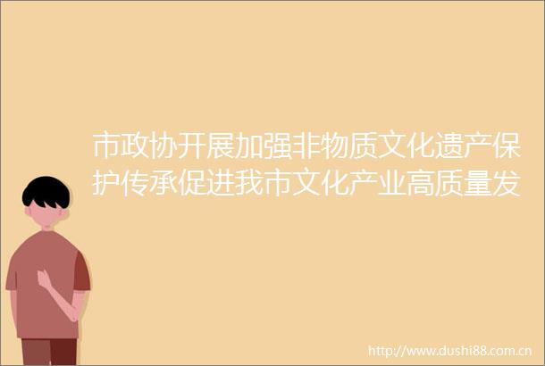 市政协开展加强非物质文化遗产保护传承促进我市文化产业高质量发展对口协商