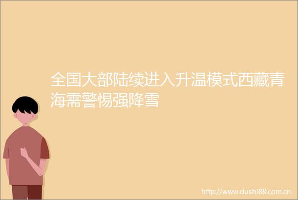 全国大部陆续进入升温模式西藏青海需警惕强降雪