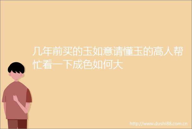 几年前买的玉如意请懂玉的高人帮忙看一下成色如何大