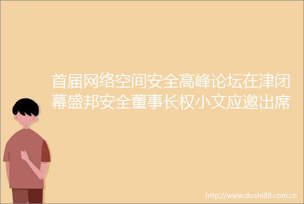 首届网络空间安全高峰论坛在津闭幕盛邦安全董事长权小文应邀出席信创分论坛并发表主题演讲