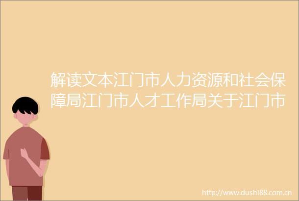 解读文本江门市人力资源和社会保障局江门市人才工作局关于江门市高层次人才认定评定和举荐办法