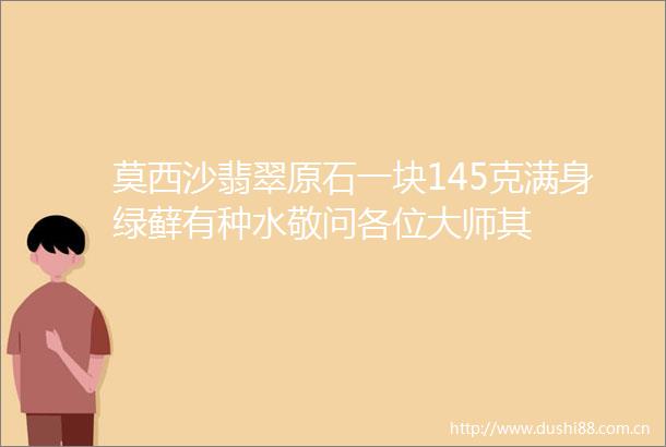 莫西沙翡翠原石一块145克满身绿藓有种水敬问各位大师其