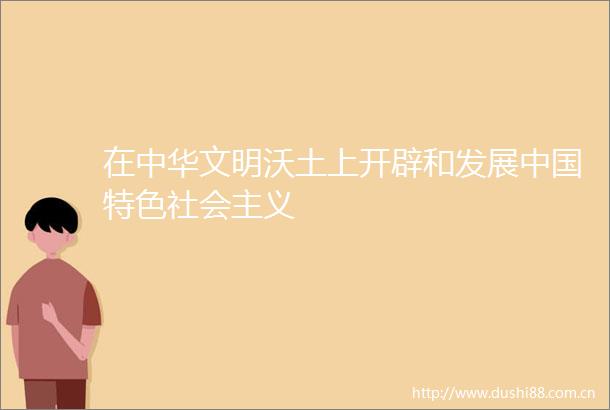 在中华文明沃土上开辟和发展特色社会主义
