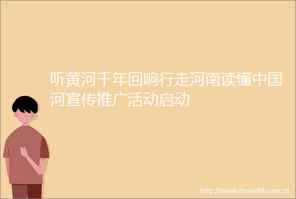 听黄河千年回响行走河南读懂河宣传推广活动启动