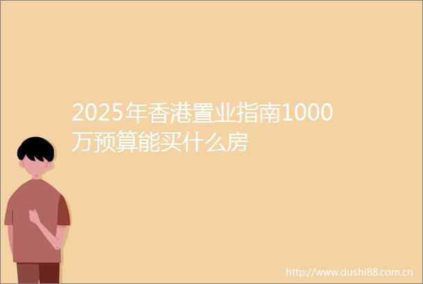 2025年香港置业指南1000万预算能买什么房