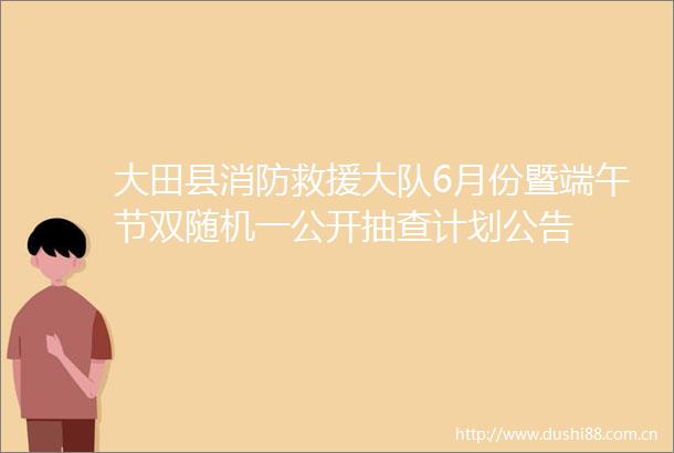 大田县消防救援大队6月份暨端午节双随机一公开抽查计划公告