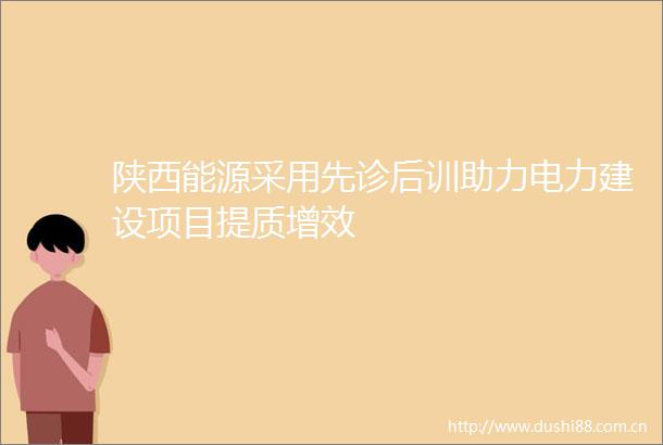 陕西能源采用先诊后训助力电力建设项目提质增效