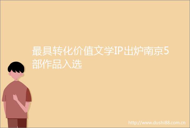 最具转化价值文学IP出炉南京5部作品入选