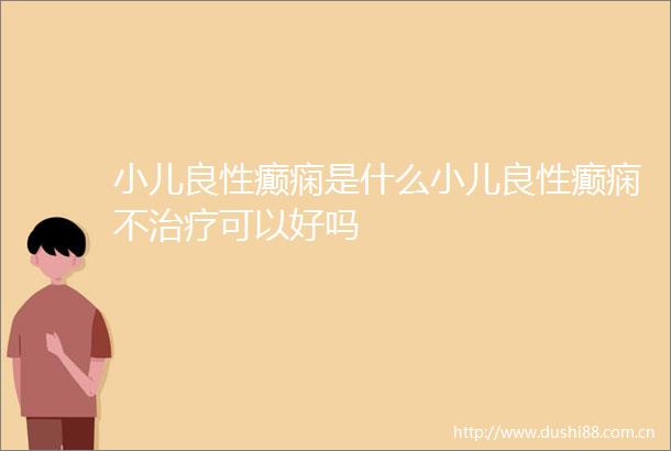 小儿良性癫痫是什么小儿良性癫痫不治疗可以好吗