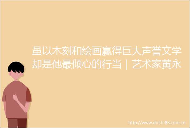 虽以木刻和绘画赢得巨大声誉文学却是他最倾心的行当｜艺术家黄永玉逝世