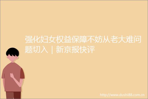 强化妇女权益保障不妨从老大难问题切入｜新京报快评