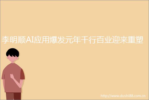 李明顺AI应用爆发元年千行百业迎来重塑