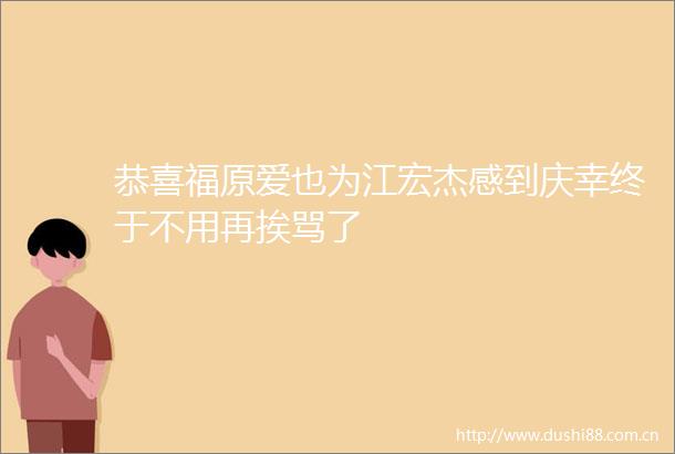 恭喜福原爱也为江宏杰感到庆幸终于不用再挨骂了