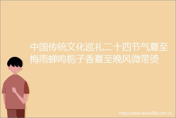 传统文化巡礼二十四节气夏至梅雨蝉鸣栀子香夏至晚风微带烫