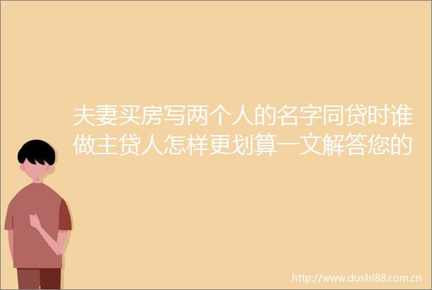 夫妻买房写两个人的名字同贷时谁做主贷人怎样更划算一文解答您的疑惑