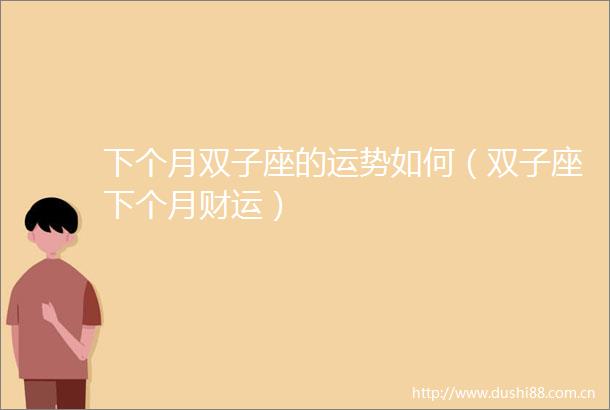 下个月双子座的运势如何（双子座下个月财运）