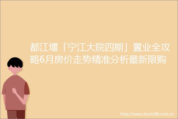 都江堰「宁江大院四期」置业全攻略6月房价走势精准分析最新限购政策全面解读与隐藏优惠独家揭秘附专业购房指南