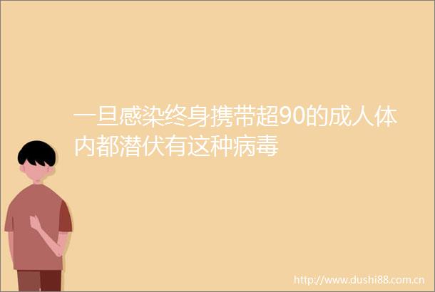 一旦感染终身携带超90的成人体内都潜伏有这种病毒