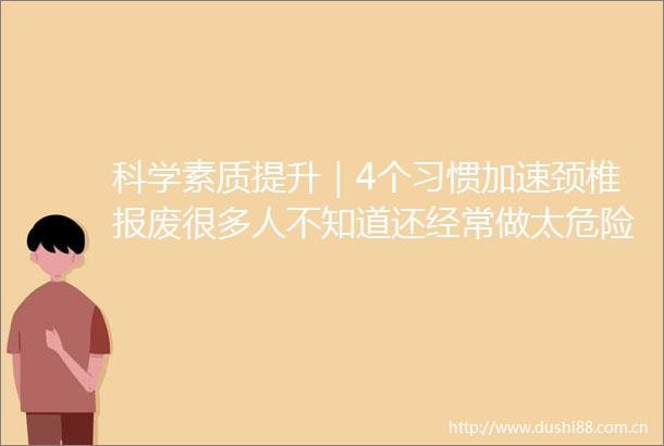 科学素质提升｜4个习惯加速颈椎报废很多人不知道还经常做太危险