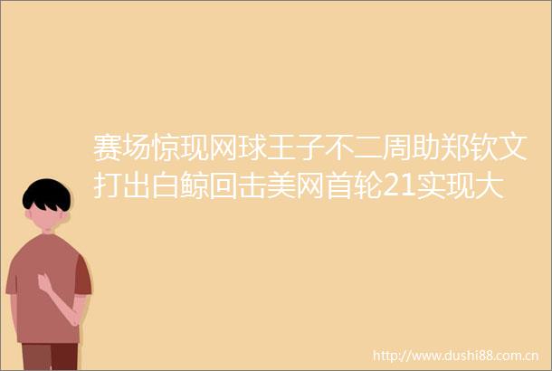 赛场惊现网球王子不二周助郑钦文打出白鲸回击美网首轮21实现大逆转