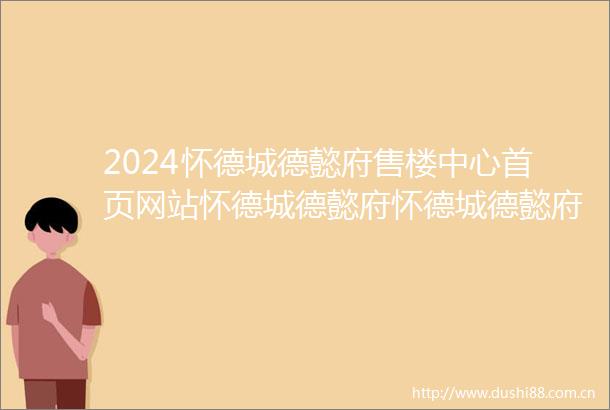 2024怀德城德懿府售楼中心首页网站怀德城德懿府怀德城德懿府欢迎您最新楼盘详情小区配套在售户型怀德城德懿府售楼处