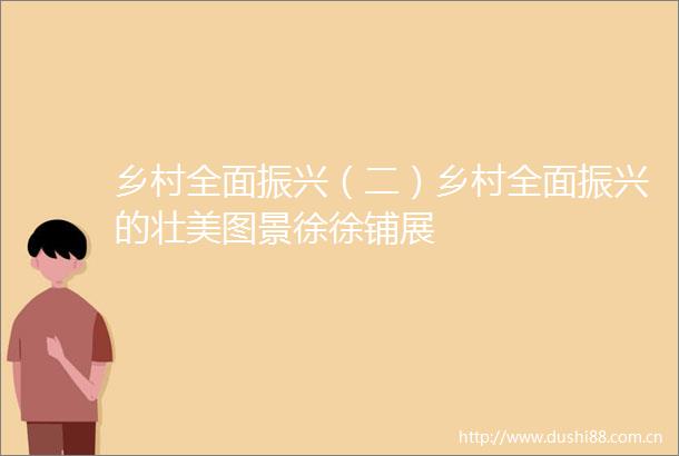 乡村全面振兴（二）乡村全面振兴的壮美图景徐徐铺展
